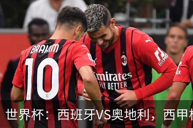 世界杯：西班牙VS奥地利，西甲极致传控硬刚德甲疯抢，奥地利能否再造冷门奇迹？比分预测