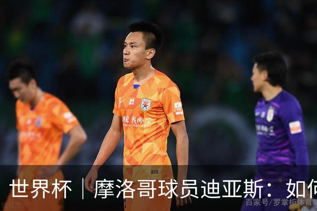 世界杯｜摩洛哥球员迪亚斯：如何面对困难最重要