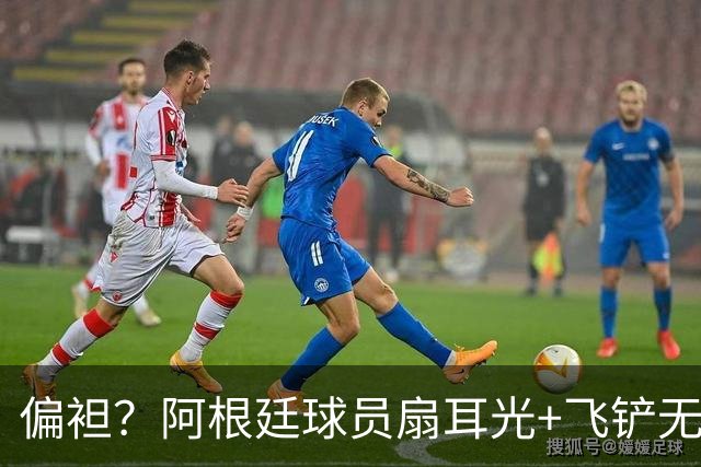 偏袒？阿根廷球员扇耳光+飞铲无牌 罗梅罗疑似连场逃黄