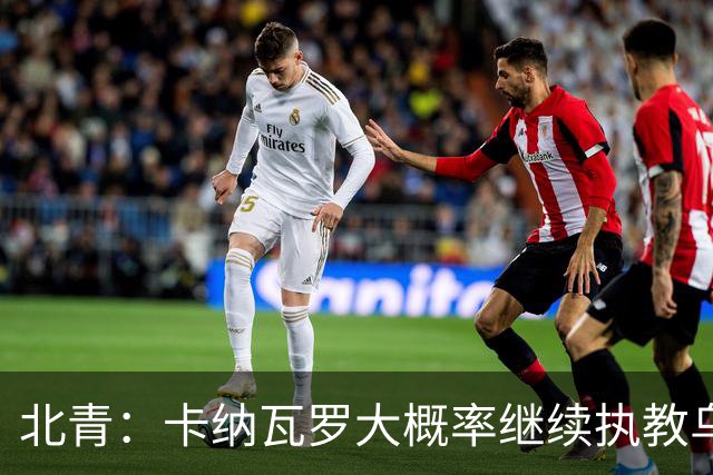 北青：卡纳瓦罗大概率继续执教乌兹别克斯坦，将与国足踢热身赛