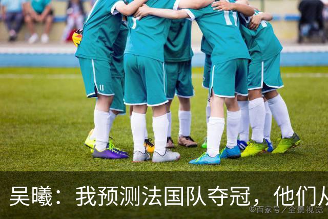 吴曦：我预测法国队夺冠，他们从个人能力到人员配置都非常强
