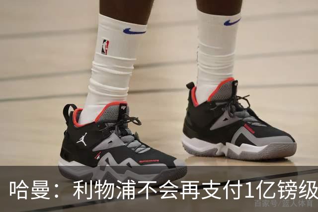 哈曼：利物浦不会再支付1亿镑级别转会费 不认为伊劳拉必须夺冠