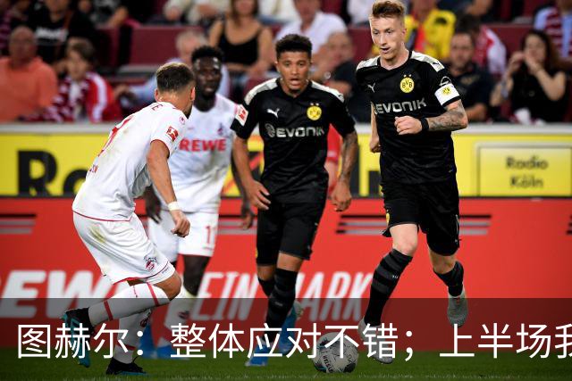 图赫尔：整体应对不错；上半场我们太专注守住比分反而没有好好守
