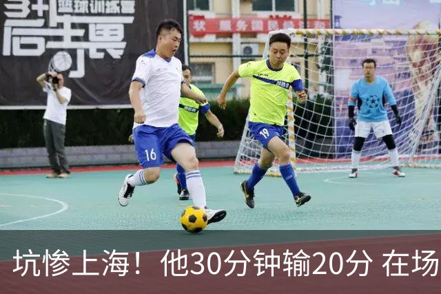 坑惨上海！他30分钟输20分 在场等于4打5，球迷：他一点作用都没有