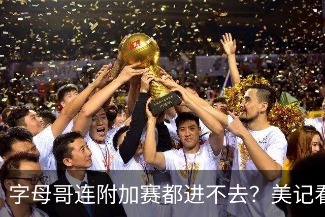 字母哥连附加赛都进不去？美记看衰新热火：他们只能在东部排名第11