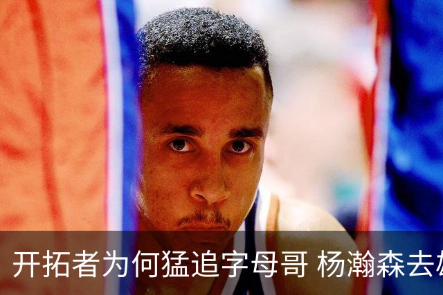 开拓者为何猛追字母哥 杨瀚森去雄鹿是好事？
