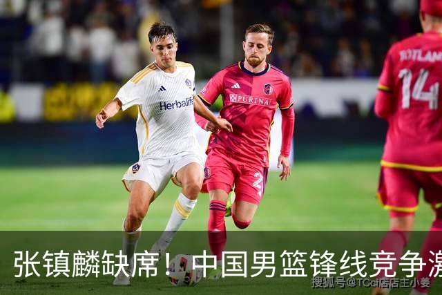 张镇麟缺席！中国男篮锋线竞争激烈 王俊杰异军突起引关注