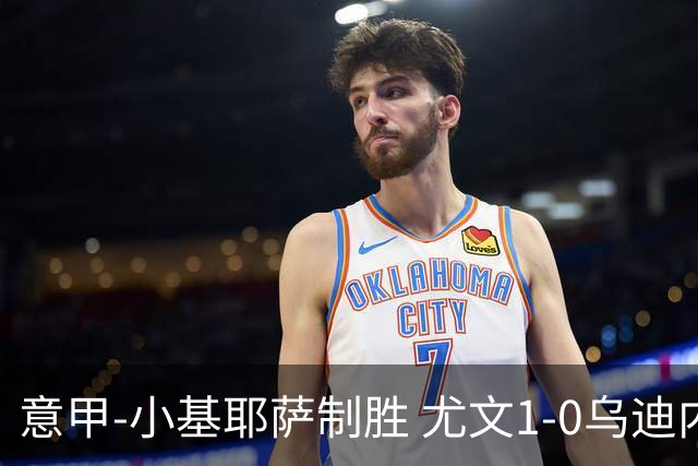 意甲-小基耶萨制胜 尤文1-0乌迪内斯获联赛第7