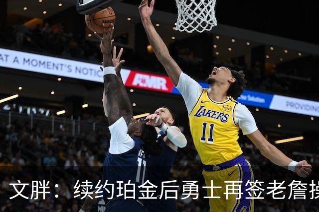 文胖：续约珀金后勇士再签老詹操作空间很有限 不会积极交易浓眉