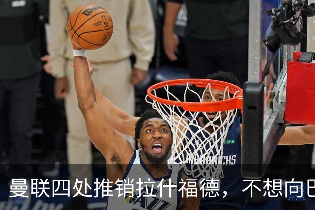 曼联四处推销拉什福德，不想向巴萨妥协！无法再逐出更衣室否则其可免费走人