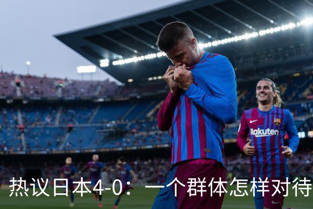 热议日本4-0：一个群体怎样对待足球 足球就怎样对待他们