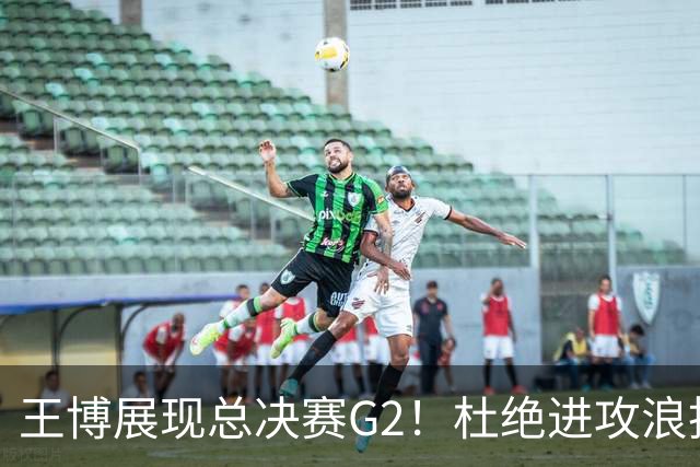 王博展现总决赛G2！杜绝进攻浪投，做好防守，强调做好自己！