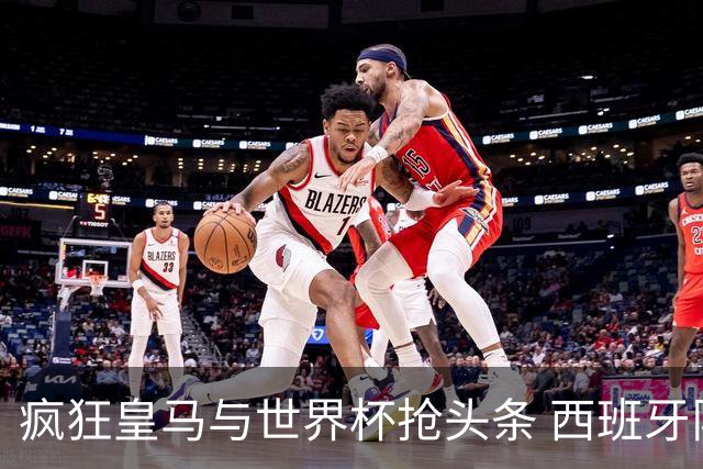 疯狂皇马与世界杯抢头条 西班牙队终又有了他们一席？