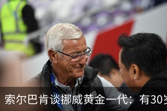 索尔巴肯谈挪威黄金一代：有30岁的也有18岁的，捏合起来不容易