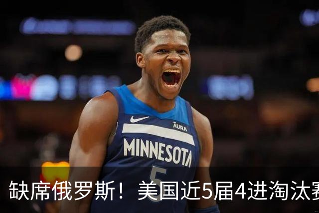 缺席俄罗斯！美国近5届4进淘汰赛3次1轮游 扩军改命？