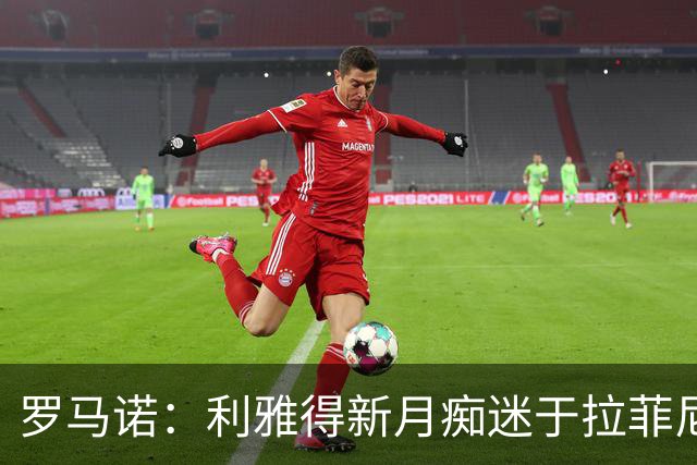 罗马诺：利雅得新月痴迷于拉菲尼亚 巴黎确实在和费兰的经纪人谈