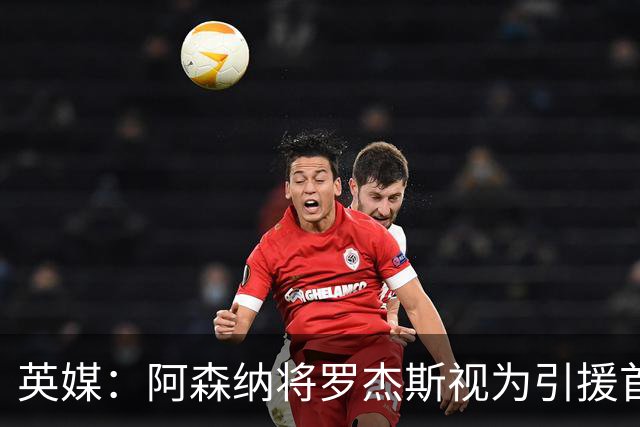 英媒：阿森纳将罗杰斯视为引援首选 双方未谈判维拉不愿卖