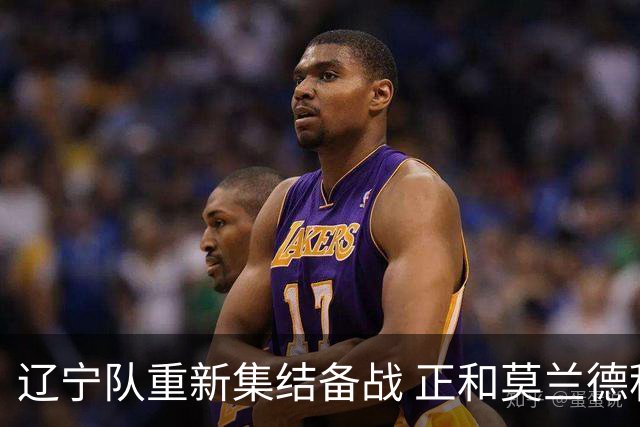 辽宁队重新集结备战 正和莫兰德积极沟通归队
