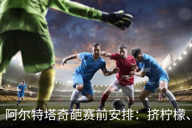 阿尔特塔奇葩赛前安排：挤柠檬、多米诺骨牌