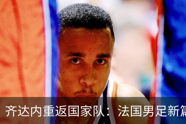 齐达内重返国家队：法国男足新篇章的开启