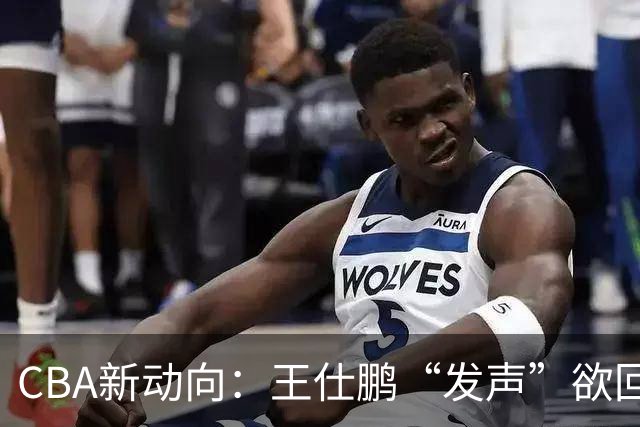 CBA新动向：王仕鹏“发声”欲回归，易建联仍在深思！