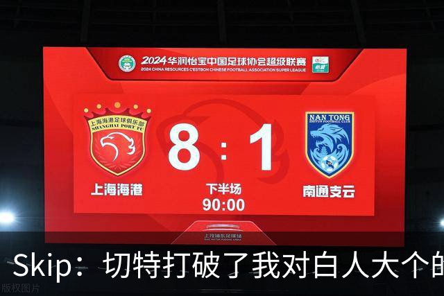 Skip：切特打破了我对白人大个的偏见 他护筐能力仅次于文班亚马
