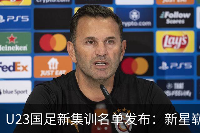 U23国足新集训名单发布：新星崭露头角，备战名古屋亚运会！