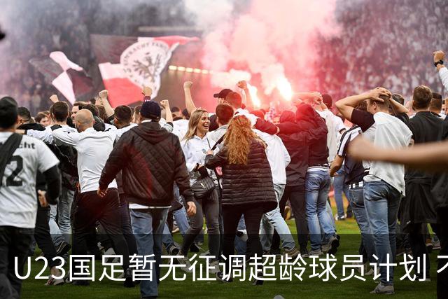 U23国足暂无征调超龄球员计划 不排除全适龄球员出战亚运会